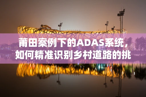 莆田案例下的ADAS系统，如何精准识别乡村道路的挑战与机遇？