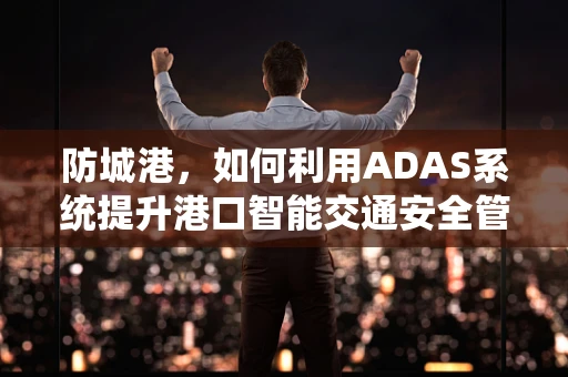 防城港，如何利用ADAS系统提升港口智能交通安全管理？