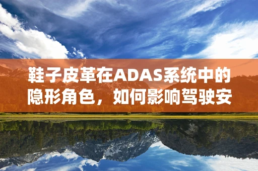 鞋子皮革在ADAS系统中的隐形角色，如何影响驾驶安全？