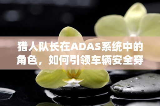 猎人队长在ADAS系统中的角色，如何引领车辆安全穿越复杂环境？
