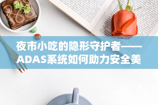 夜市小吃的隐形守护者——ADAS系统如何助力安全美食之旅？