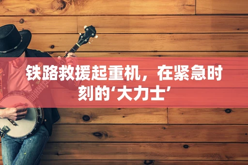 铁路救援起重机，在紧急时刻的‘大力士’