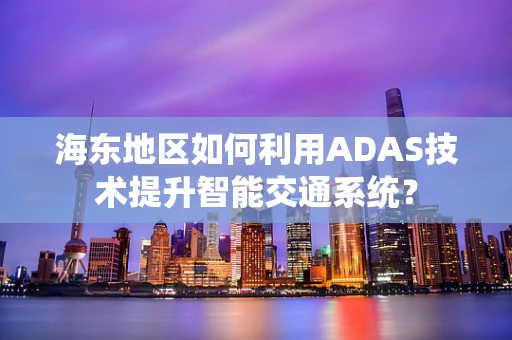 海东地区如何利用ADAS技术提升智能交通系统？