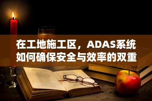 在工地施工区，ADAS系统如何确保安全与效率的双重提升？
