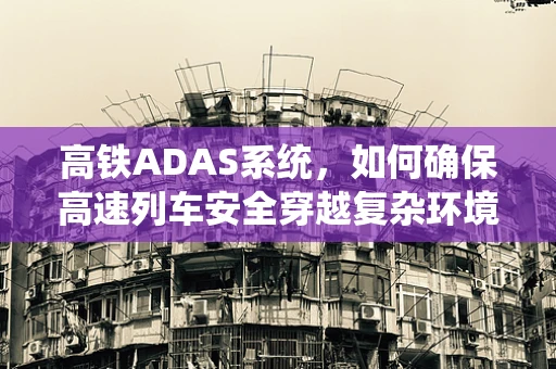 高铁ADAS系统，如何确保高速列车安全穿越复杂环境？