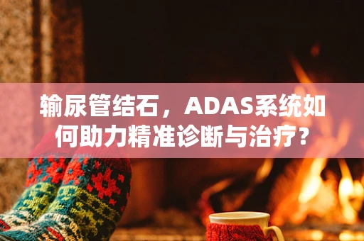 输尿管结石，ADAS系统如何助力精准诊断与治疗？