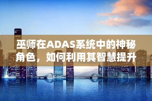 巫师在ADAS系统中的神秘角色，如何利用其智慧提升驾驶安全？