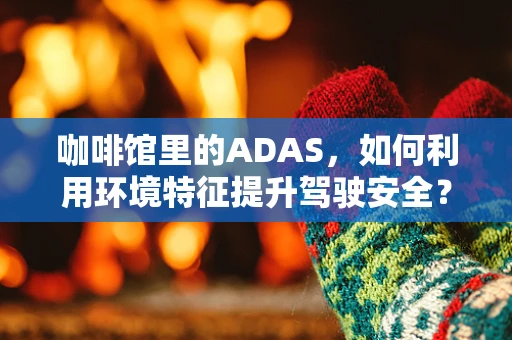 咖啡馆里的ADAS，如何利用环境特征提升驾驶安全？