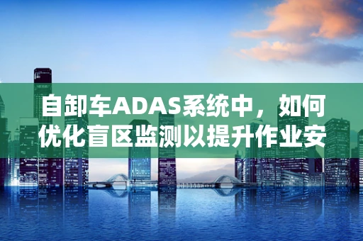 自卸车ADAS系统中，如何优化盲区监测以提升作业安全？