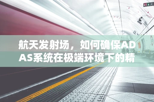 航天发射场，如何确保ADAS系统在极端环境下的精准运行？