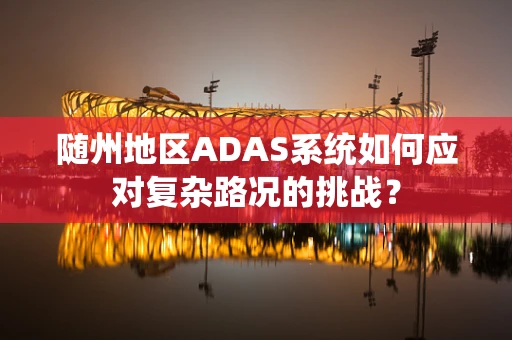 随州地区ADAS系统如何应对复杂路况的挑战？