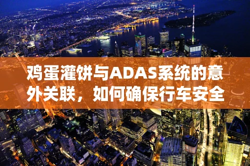 鸡蛋灌饼与ADAS系统的意外关联，如何确保行车安全中的‘软’元素？