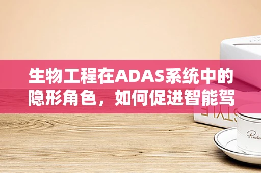生物工程在ADAS系统中的隐形角色，如何促进智能驾驶的未来？