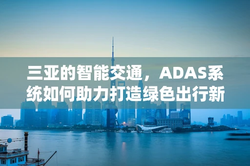 三亚的智能交通，ADAS系统如何助力打造绿色出行新篇章？