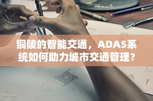 铜陵的智能交通，ADAS系统如何助力城市交通管理？