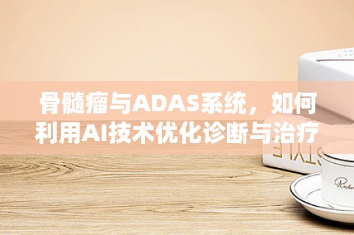 骨髓瘤与ADAS系统，如何利用AI技术优化诊断与治疗？