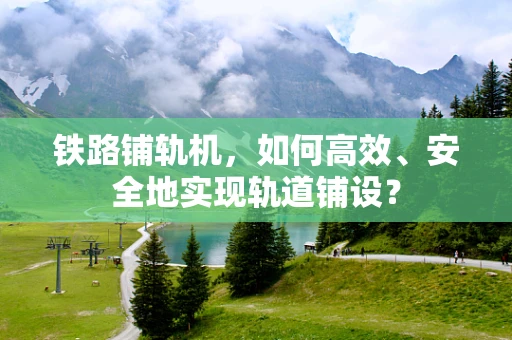 铁路铺轨机，如何高效、安全地实现轨道铺设？