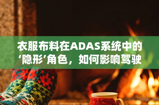 衣服布料在ADAS系统中的‘隐形’角色，如何影响驾驶安全？