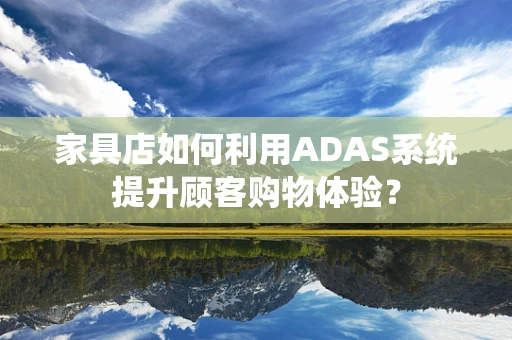 家具店如何利用ADAS系统提升顾客购物体验？