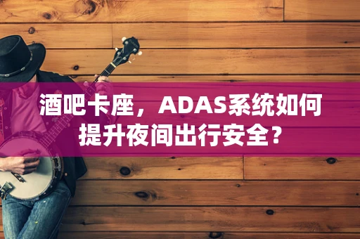 酒吧卡座，ADAS系统如何提升夜间出行安全？