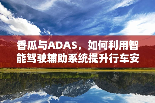 香瓜与ADAS，如何利用智能驾驶辅助系统提升行车安全？