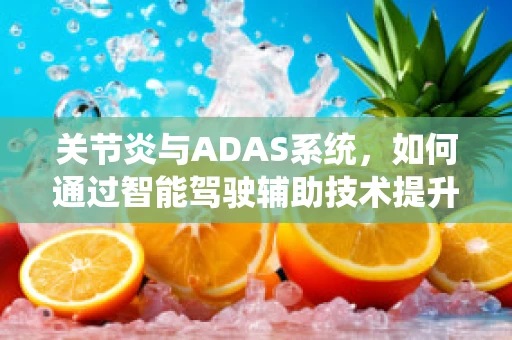 关节炎与ADAS系统，如何通过智能驾驶辅助技术提升关节炎患者出行体验？