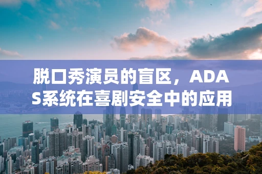 脱口秀演员的盲区，ADAS系统在喜剧安全中的应用之问