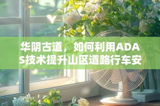 华阴古道，如何利用ADAS技术提升山区道路行车安全？