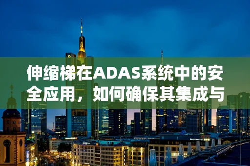 伸缩梯在ADAS系统中的安全应用，如何确保其集成与操作的稳定性？