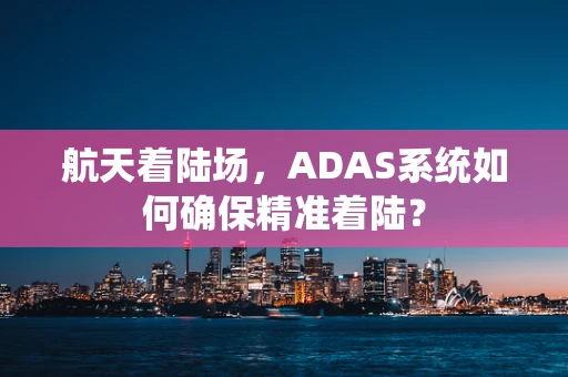 航天着陆场，ADAS系统如何确保精准着陆？