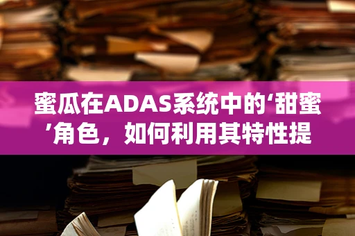 蜜瓜在ADAS系统中的‘甜蜜’角色，如何利用其特性提升智能驾驶安全？
