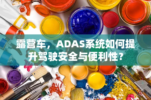 露营车，ADAS系统如何提升驾驶安全与便利性？