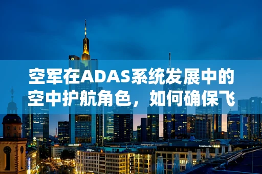 空军在ADAS系统发展中的空中护航角色，如何确保飞行安全？