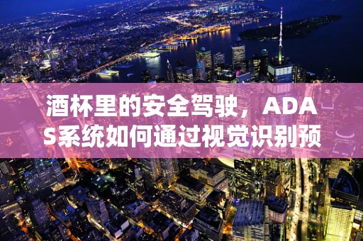 酒杯里的安全驾驶，ADAS系统如何通过视觉识别预防酒驾？
