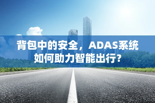 背包中的安全，ADAS系统如何助力智能出行？