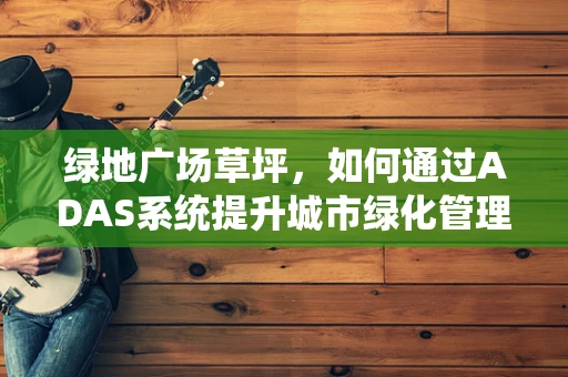 绿地广场草坪，如何通过ADAS系统提升城市绿化管理效率？