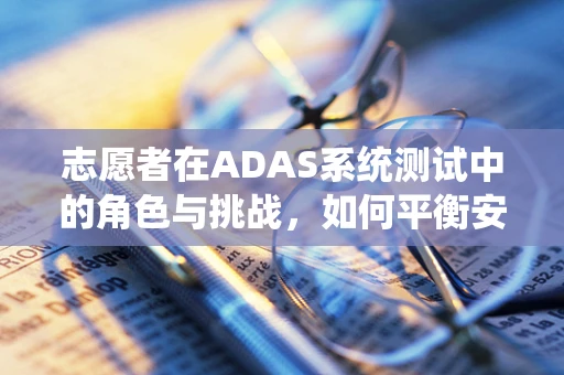 志愿者在ADAS系统测试中的角色与挑战，如何平衡安全与真实反馈？