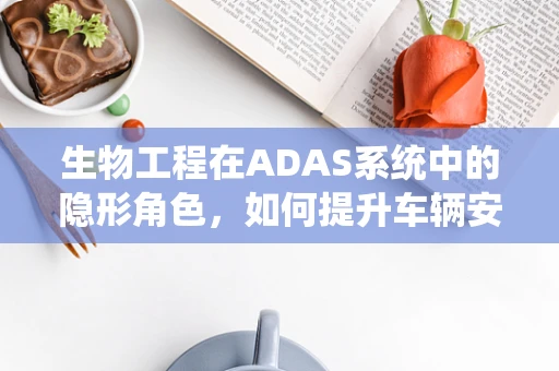 生物工程在ADAS系统中的隐形角色，如何提升车辆安全与舒适性？