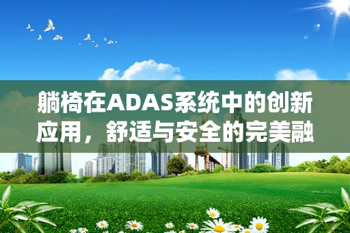 躺椅在ADAS系统中的创新应用，舒适与安全的完美融合？