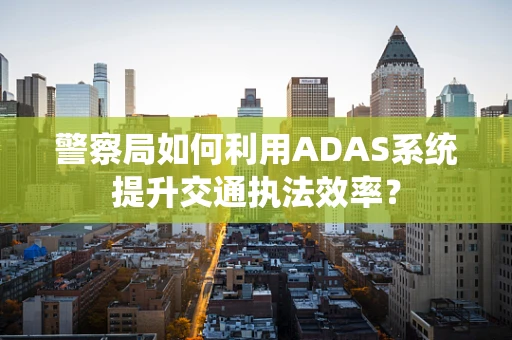 警察局如何利用ADAS系统提升交通执法效率？