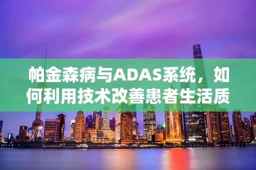 帕金森病与ADAS系统，如何利用技术改善患者生活质量？