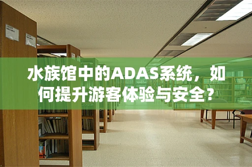 水族馆中的ADAS系统，如何提升游客体验与安全？