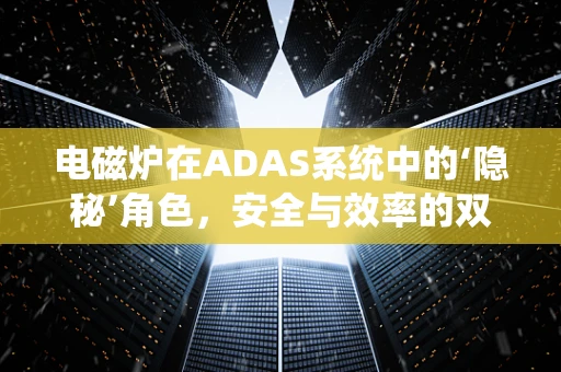 电磁炉在ADAS系统中的‘隐秘’角色，安全与效率的双重保障？