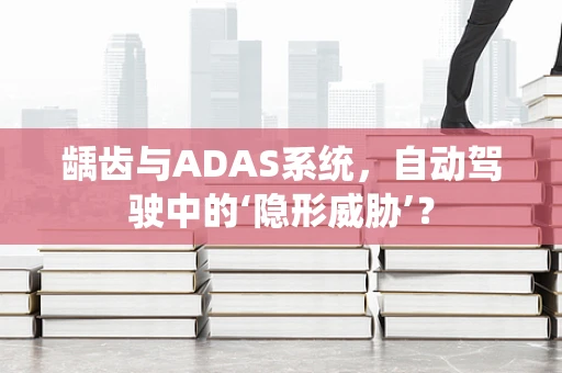 龋齿与ADAS系统，自动驾驶中的‘隐形威胁’？