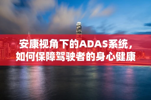 安康视角下的ADAS系统，如何保障驾驶者的身心健康？
