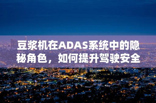 豆浆机在ADAS系统中的隐秘角色，如何提升驾驶安全？