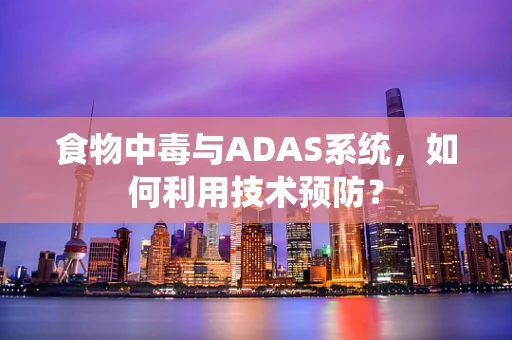 食物中毒与ADAS系统，如何利用技术预防？
