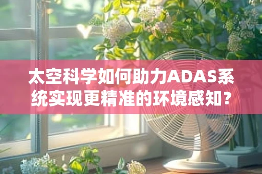 太空科学如何助力ADAS系统实现更精准的环境感知？