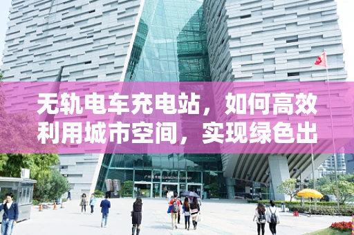 无轨电车充电站，如何高效利用城市空间，实现绿色出行？
