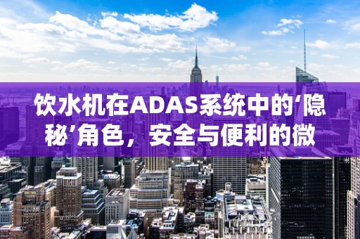 饮水机在ADAS系统中的‘隐秘’角色，安全与便利的微妙平衡